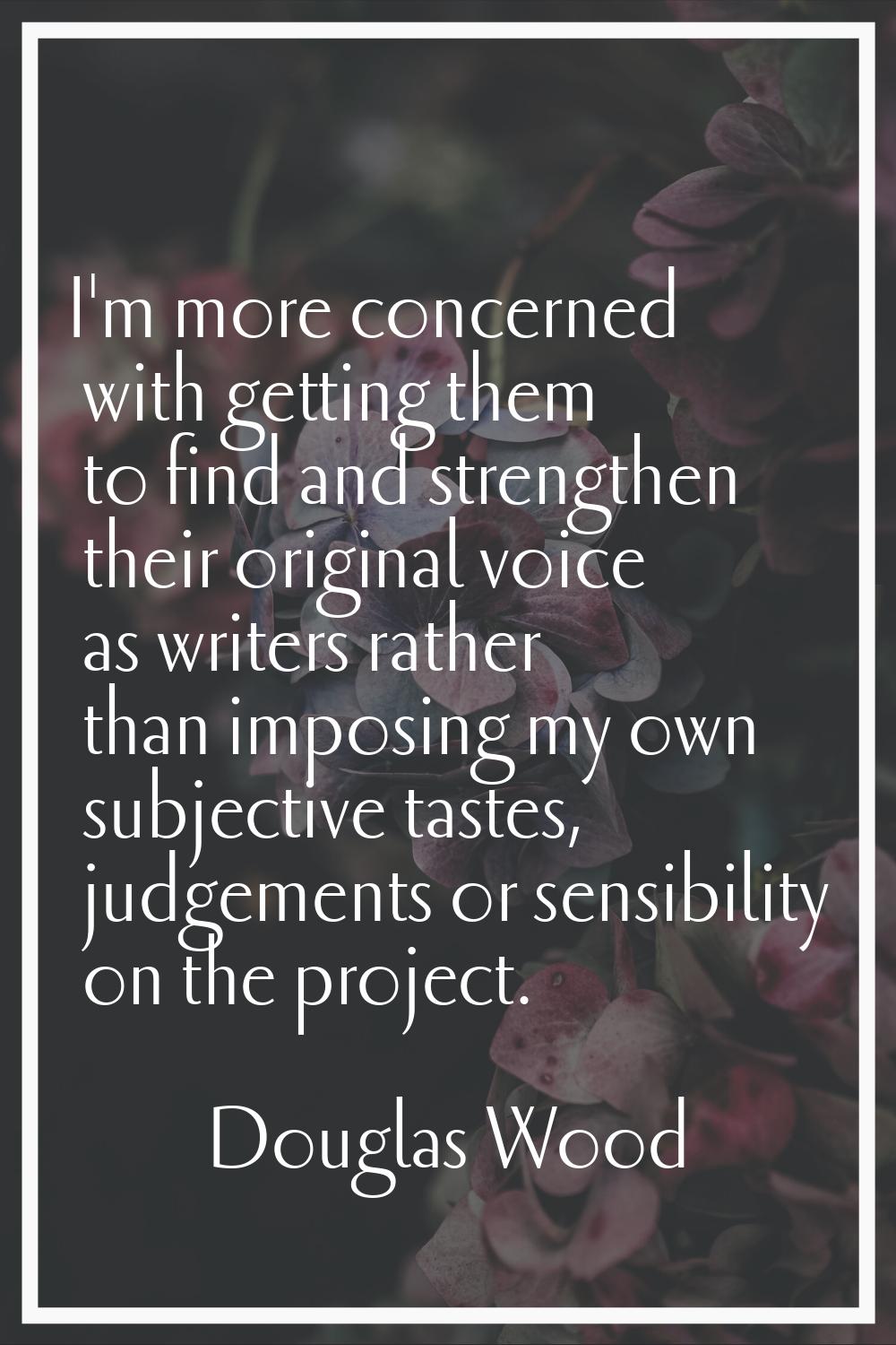 I'm more concerned with getting them to find and strengthen their original voice as writers rather 