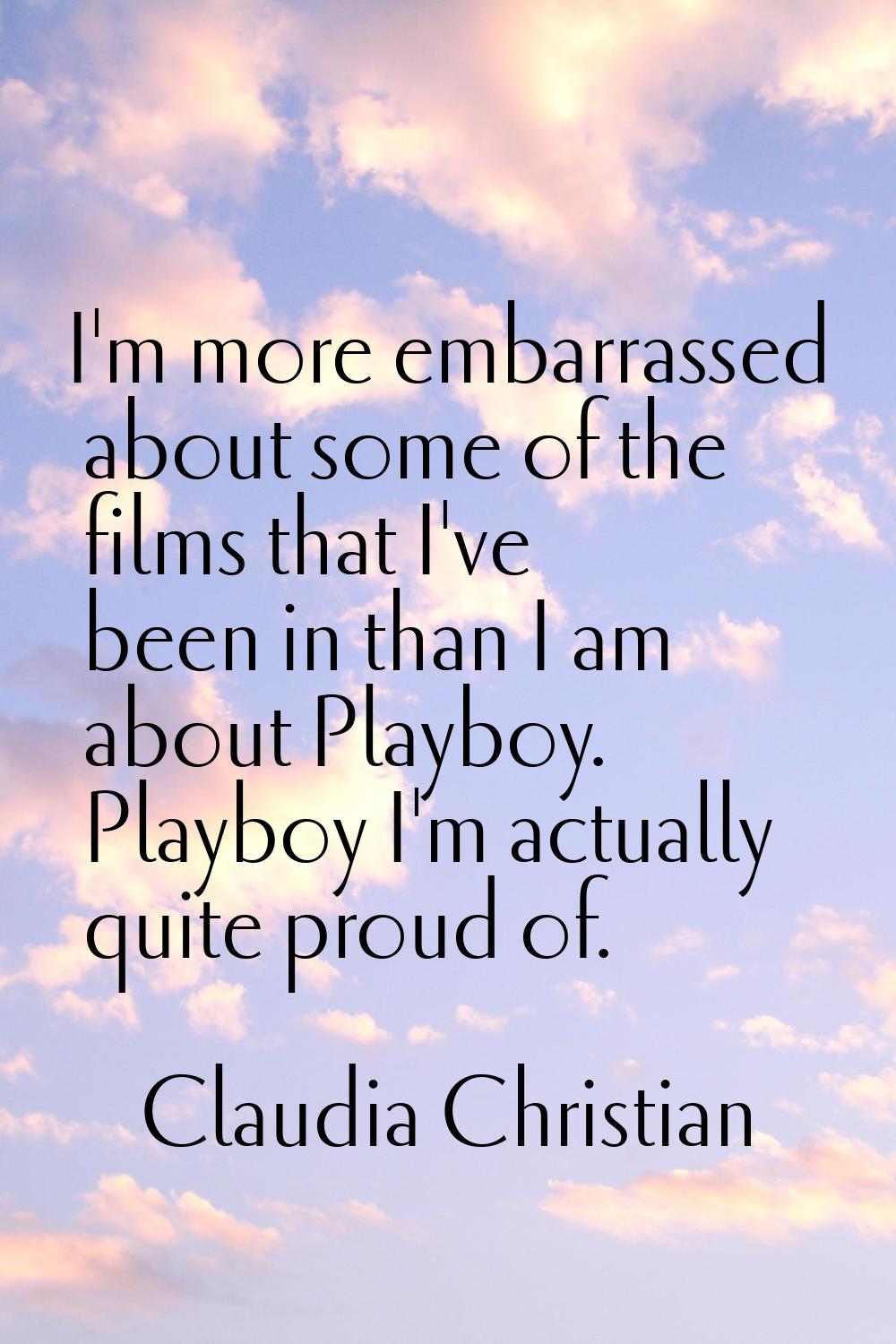 I'm more embarrassed about some of the films that I've been in than I am about Playboy. Playboy I'm
