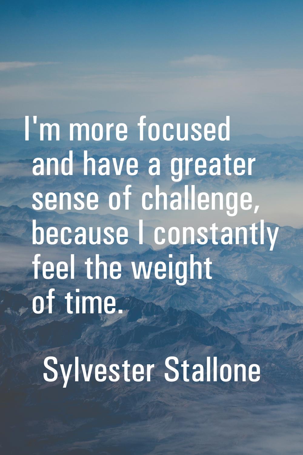 I'm more focused and have a greater sense of challenge, because I constantly feel the weight of tim