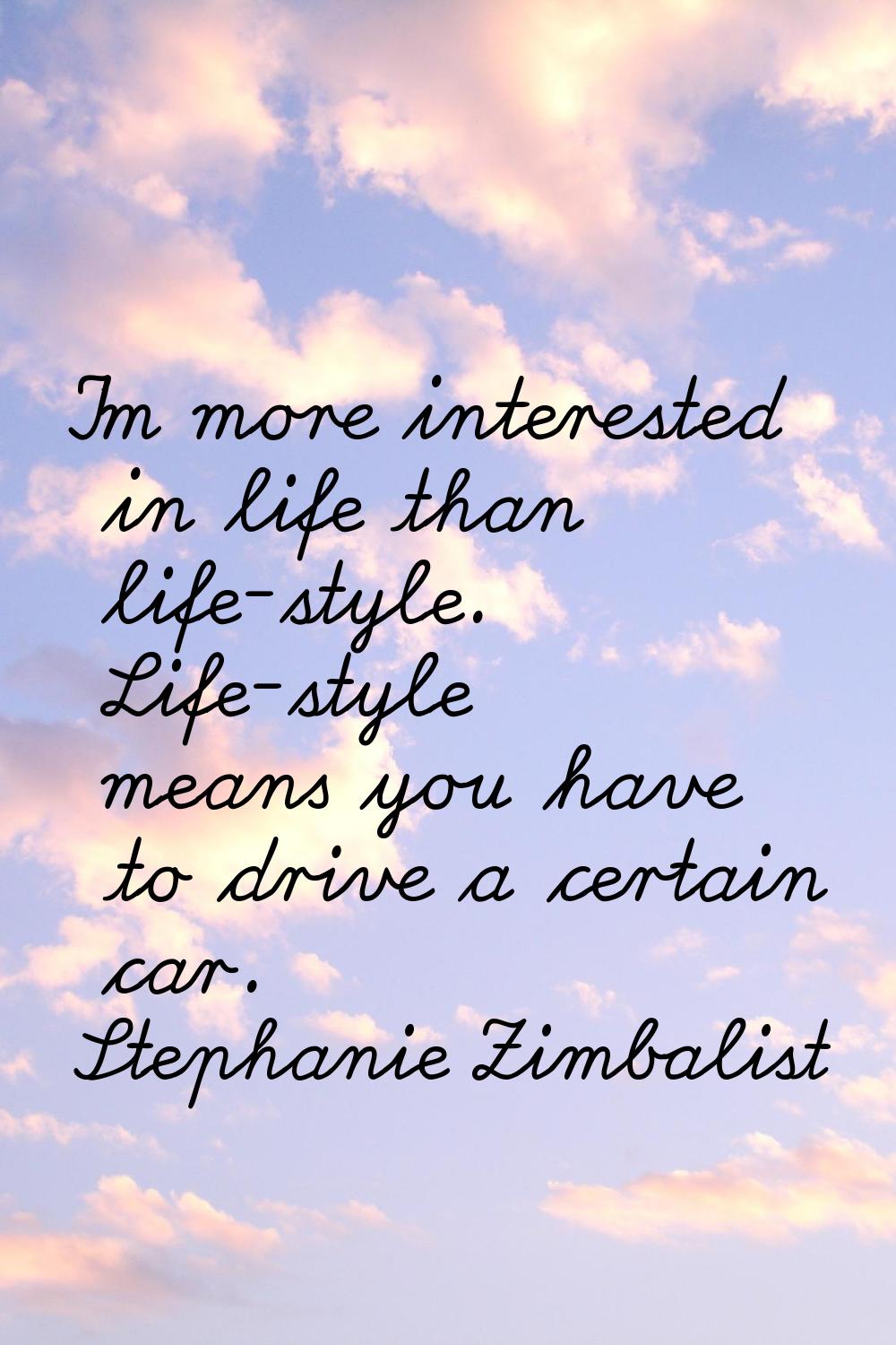 I'm more interested in life than life-style. Life-style means you have to drive a certain car.