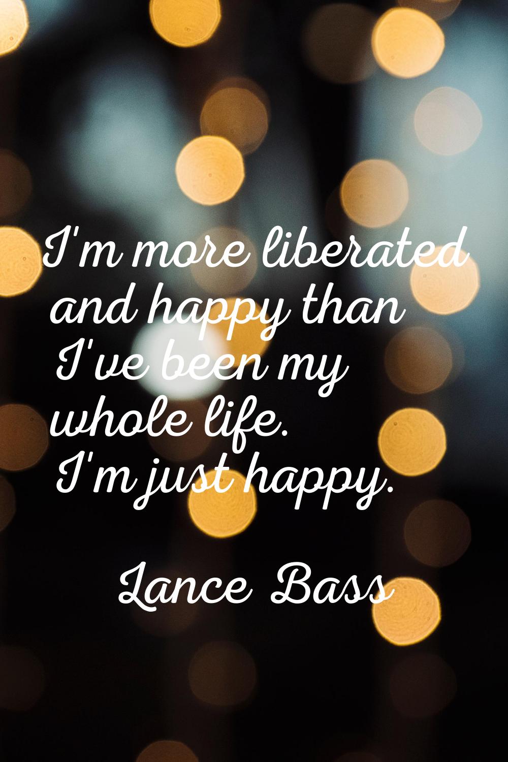 I'm more liberated and happy than I've been my whole life. I'm just happy.