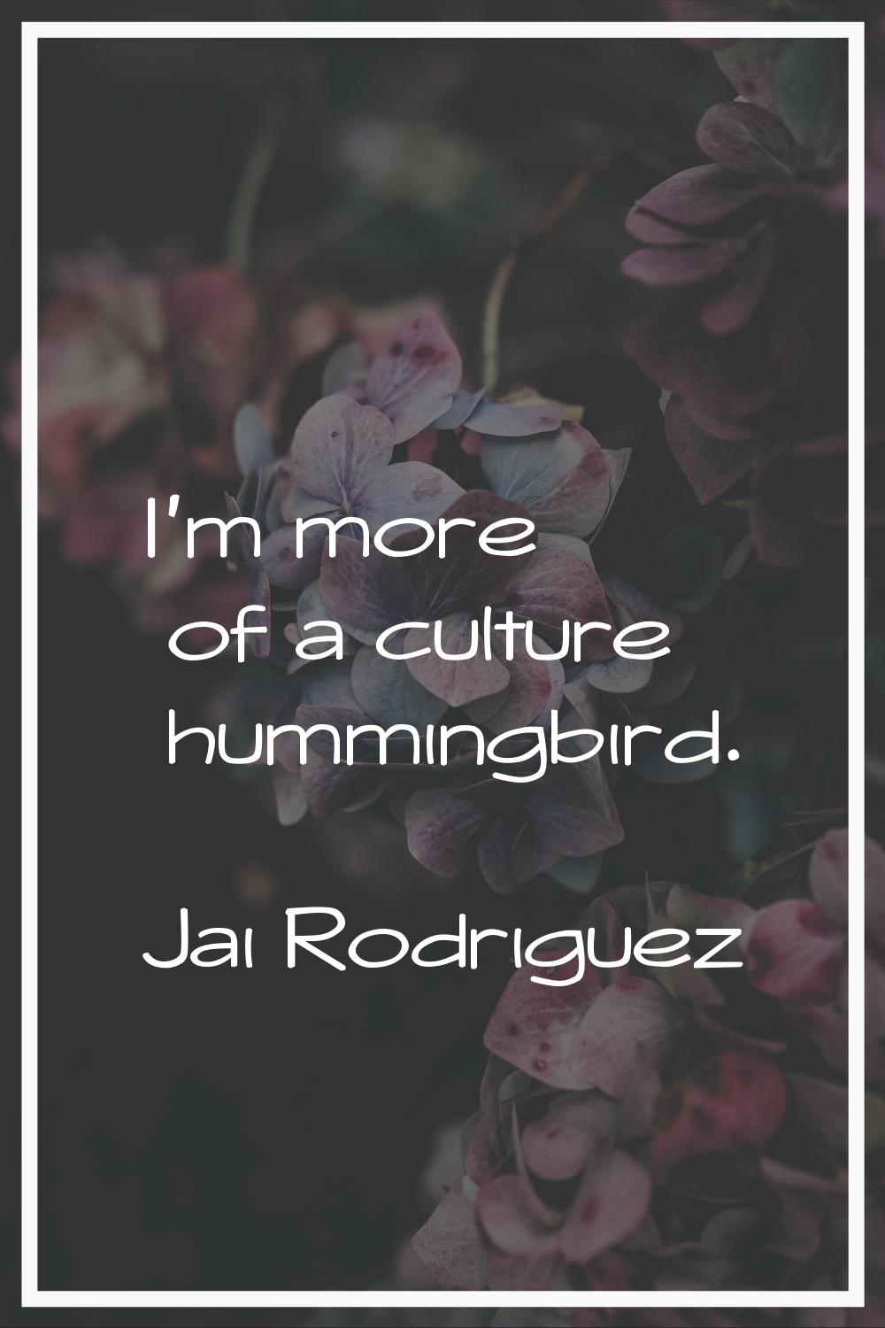 I'm more of a culture hummingbird.