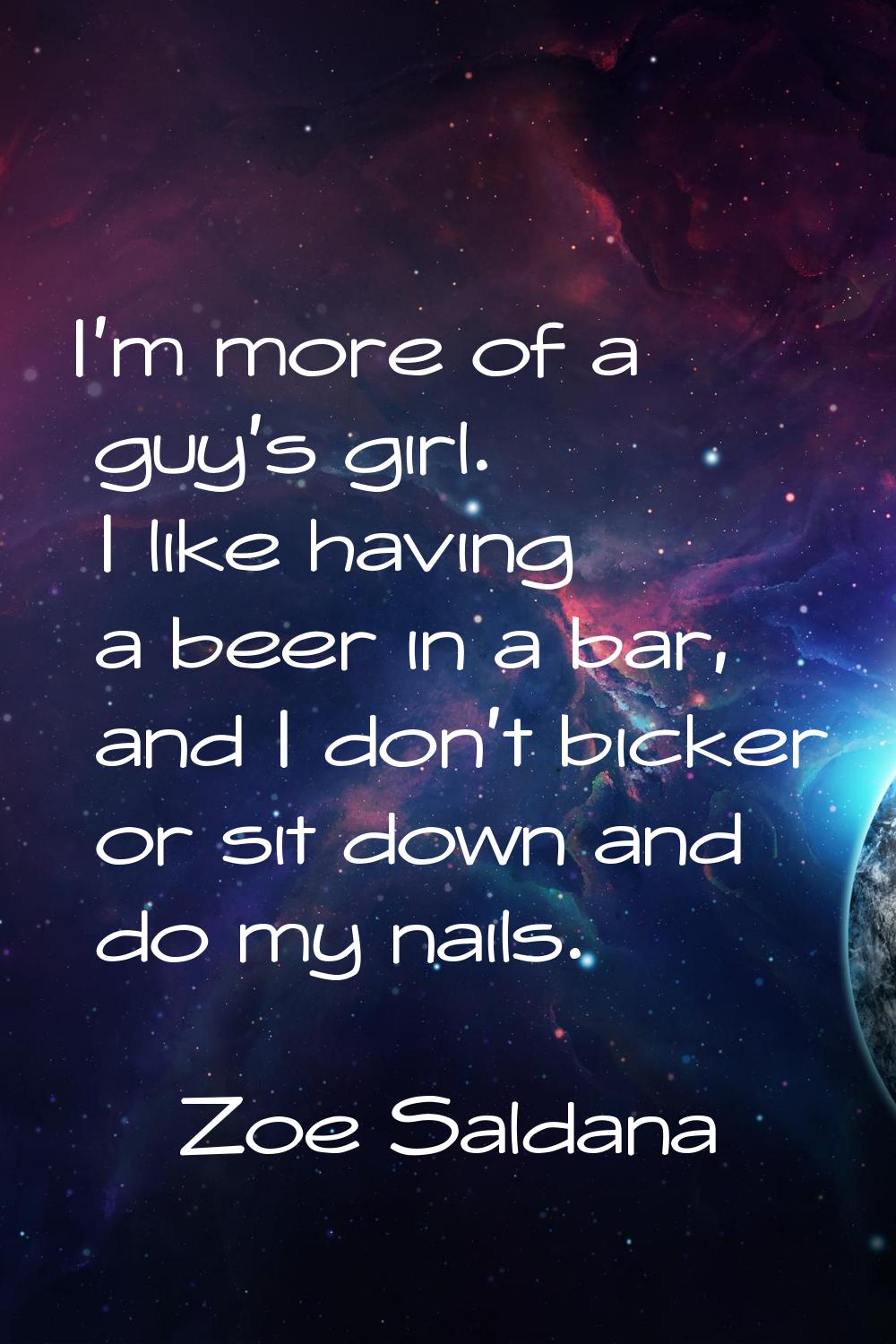I'm more of a guy's girl. I like having a beer in a bar, and I don't bicker or sit down and do my n