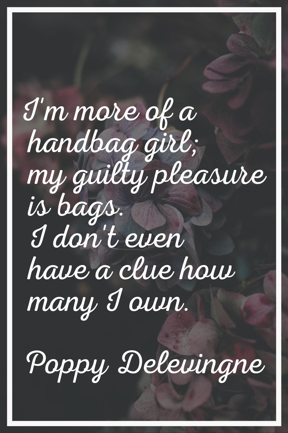 I'm more of a handbag girl; my guilty pleasure is bags. I don't even have a clue how many I own.
