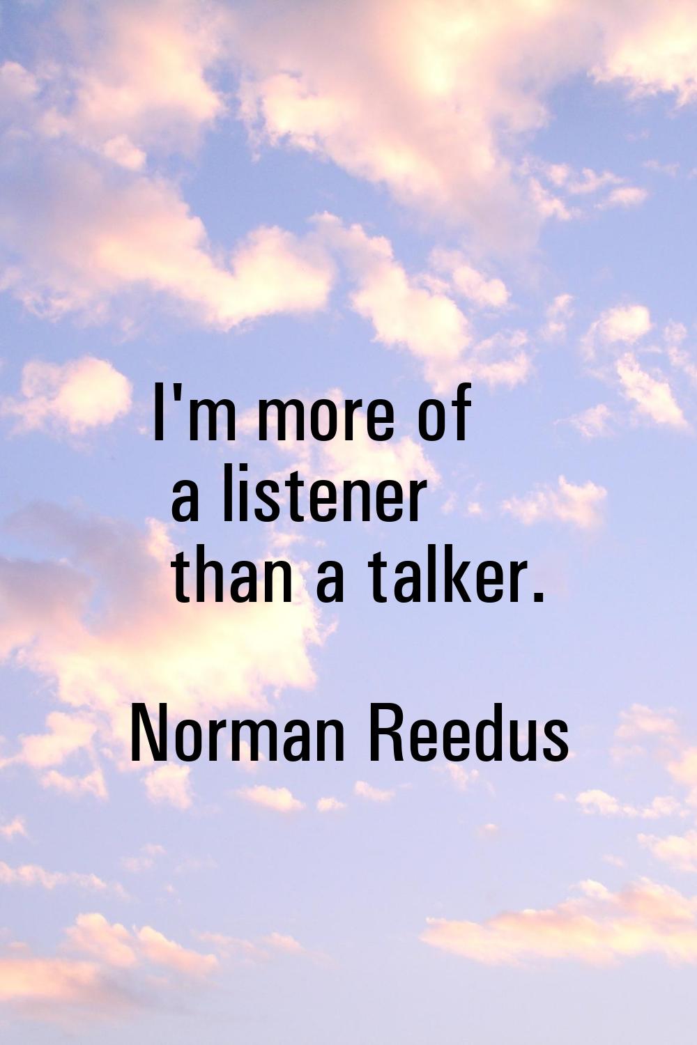 I'm more of a listener than a talker.