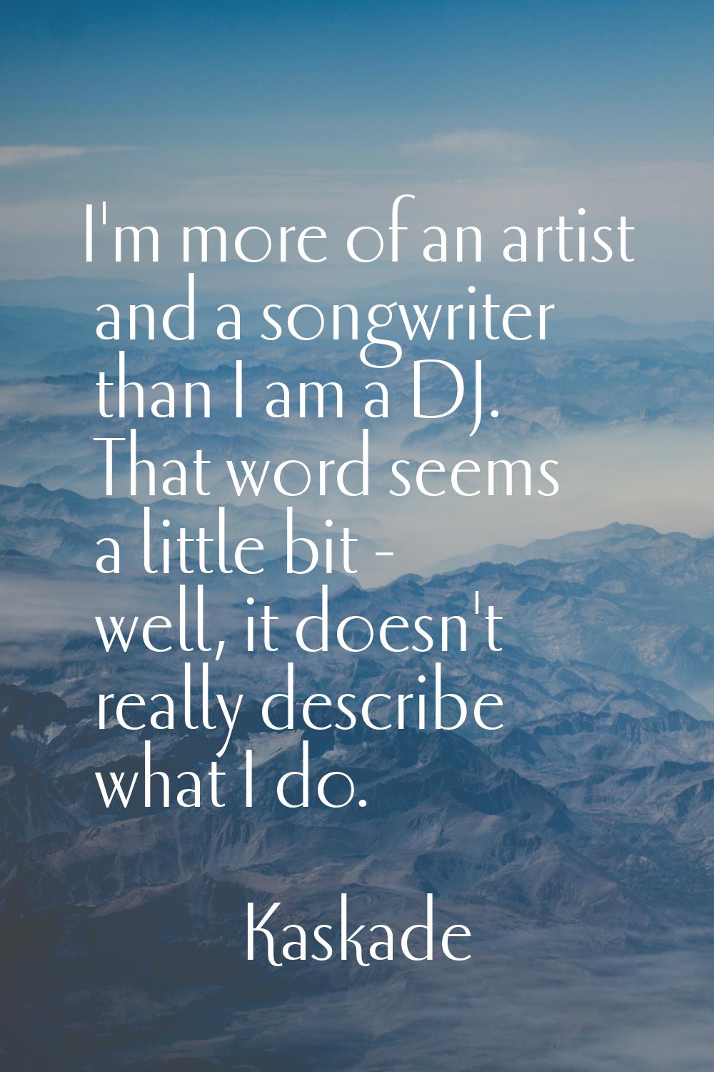 I'm more of an artist and a songwriter than I am a DJ. That word seems a little bit - well, it does