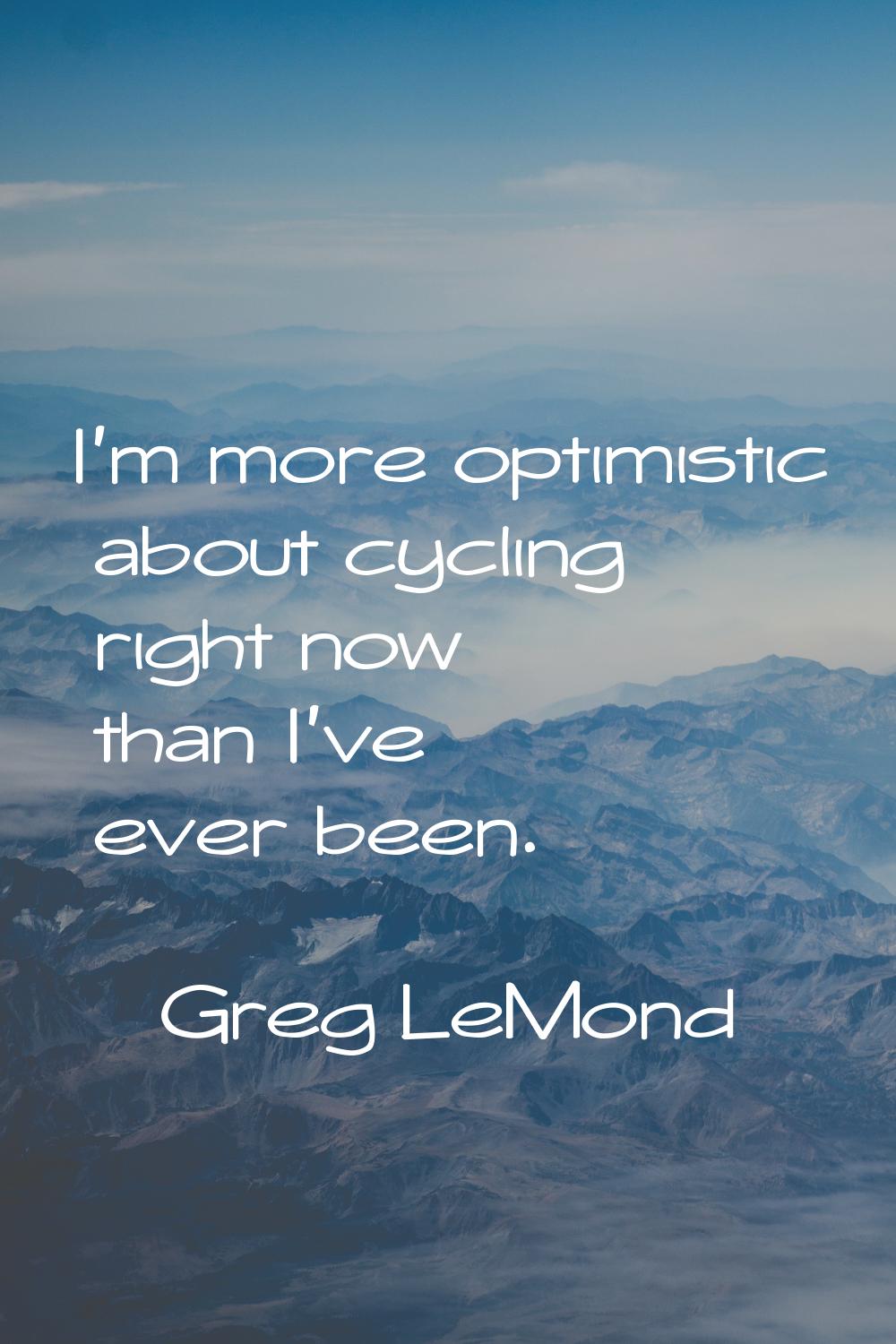 I'm more optimistic about cycling right now than I've ever been.