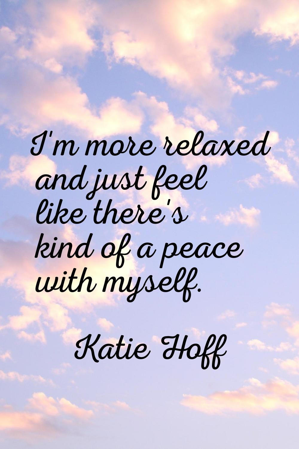 I'm more relaxed and just feel like there's kind of a peace with myself.