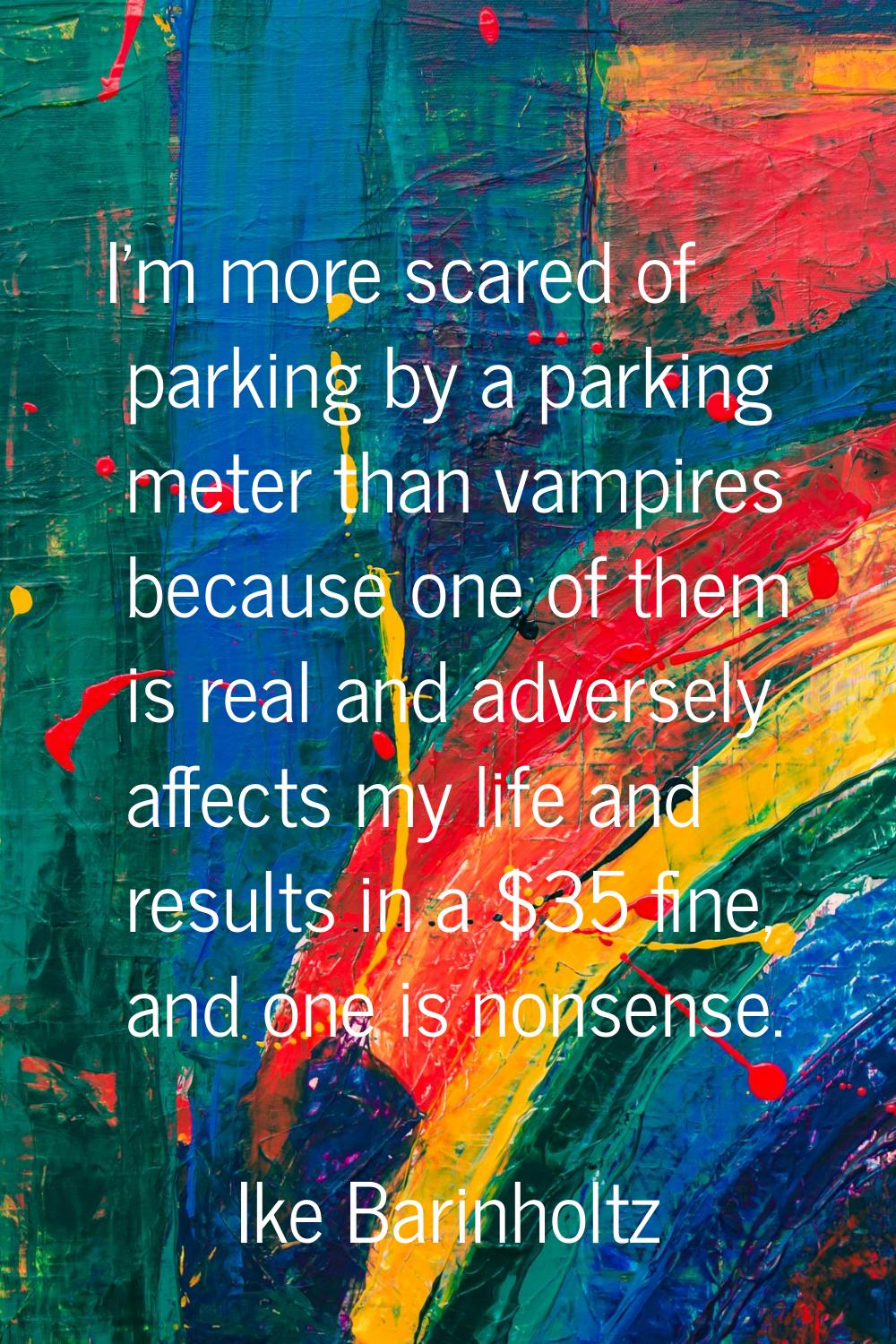 I'm more scared of parking by a parking meter than vampires because one of them is real and adverse