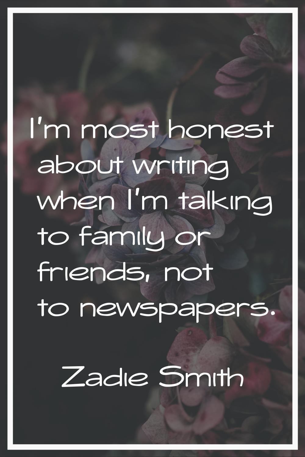 I'm most honest about writing when I'm talking to family or friends, not to newspapers.