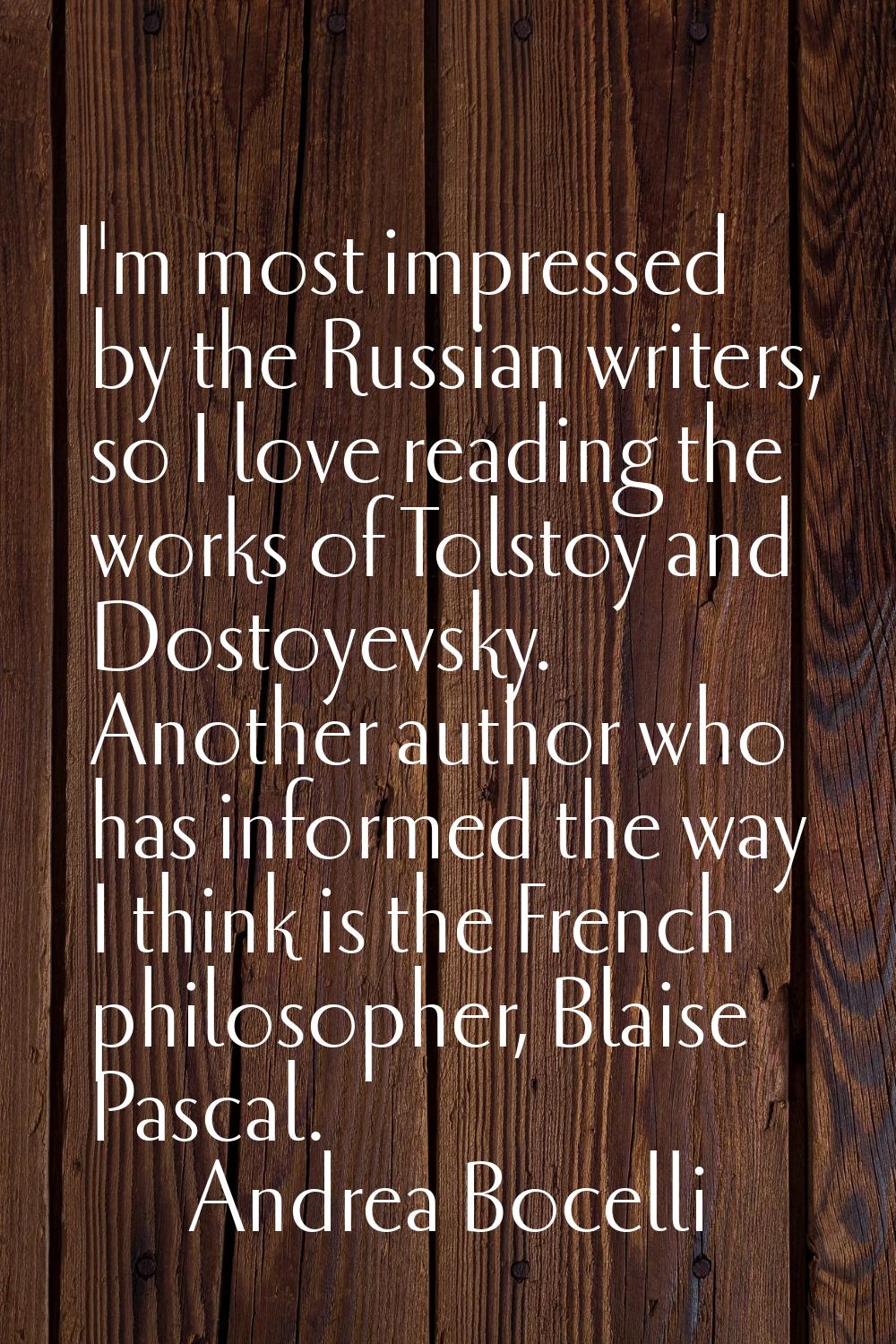 I'm most impressed by the Russian writers, so I love reading the works of Tolstoy and Dostoyevsky. 