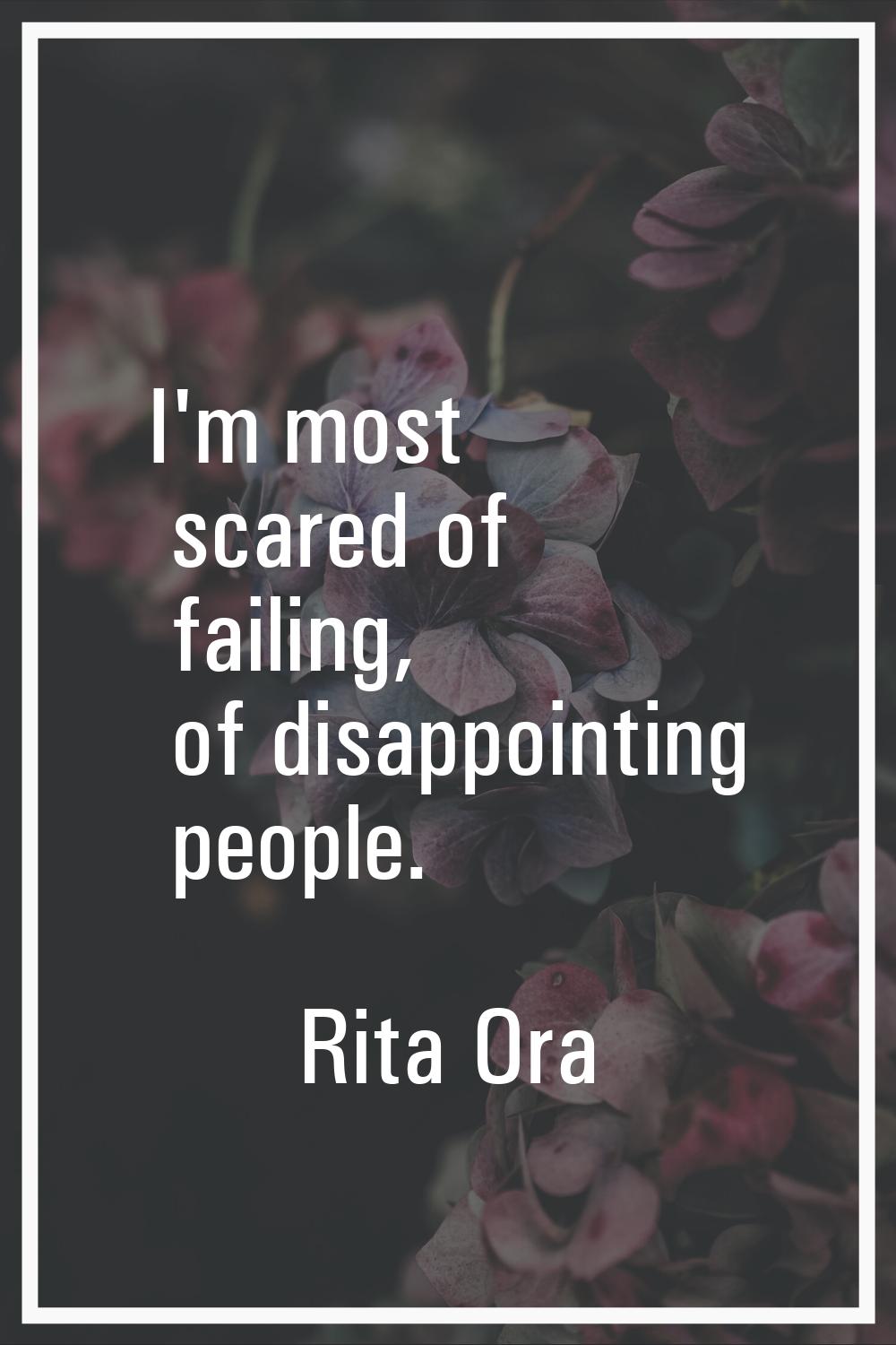 I'm most scared of failing, of disappointing people.