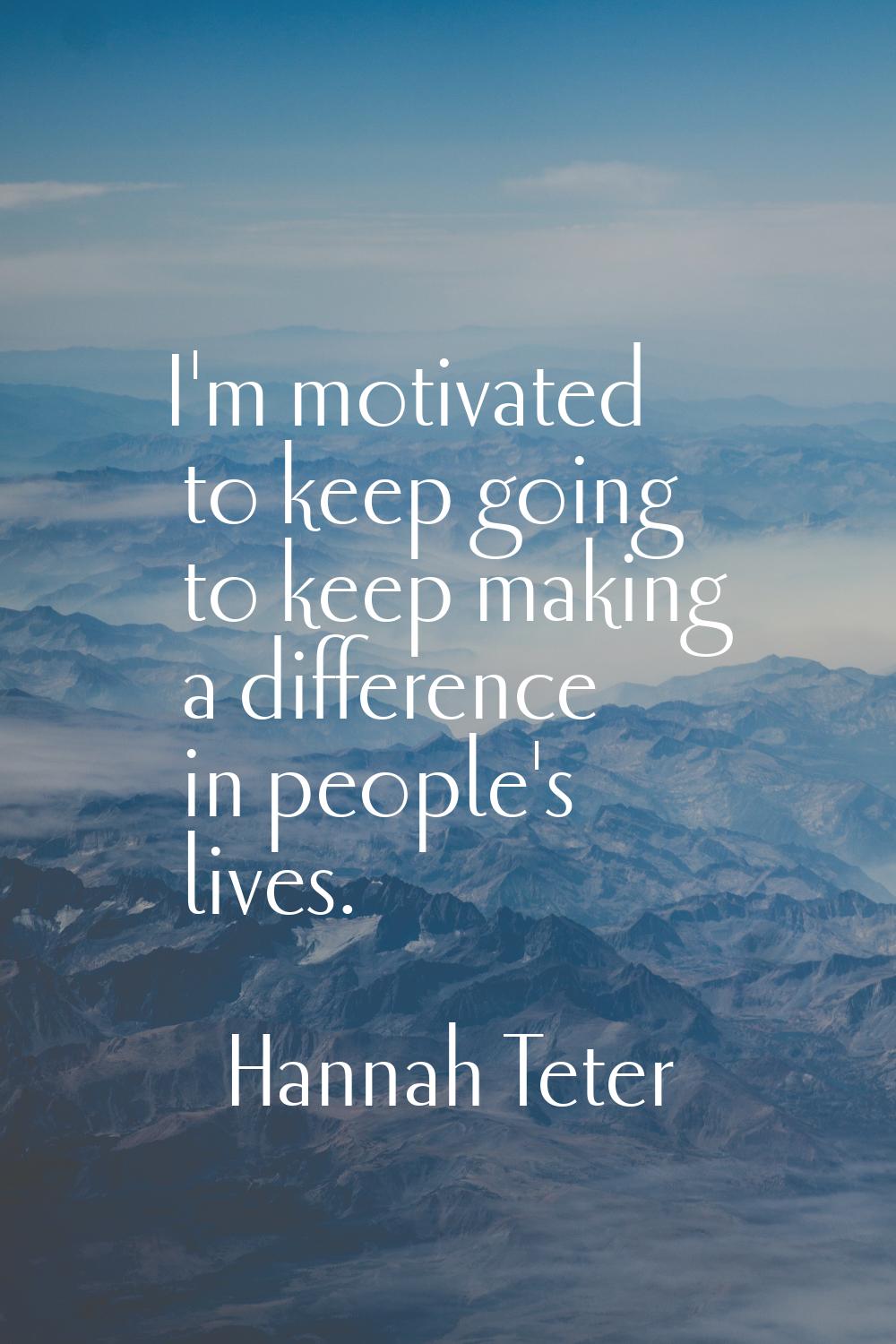 I'm motivated to keep going to keep making a difference in people's lives.