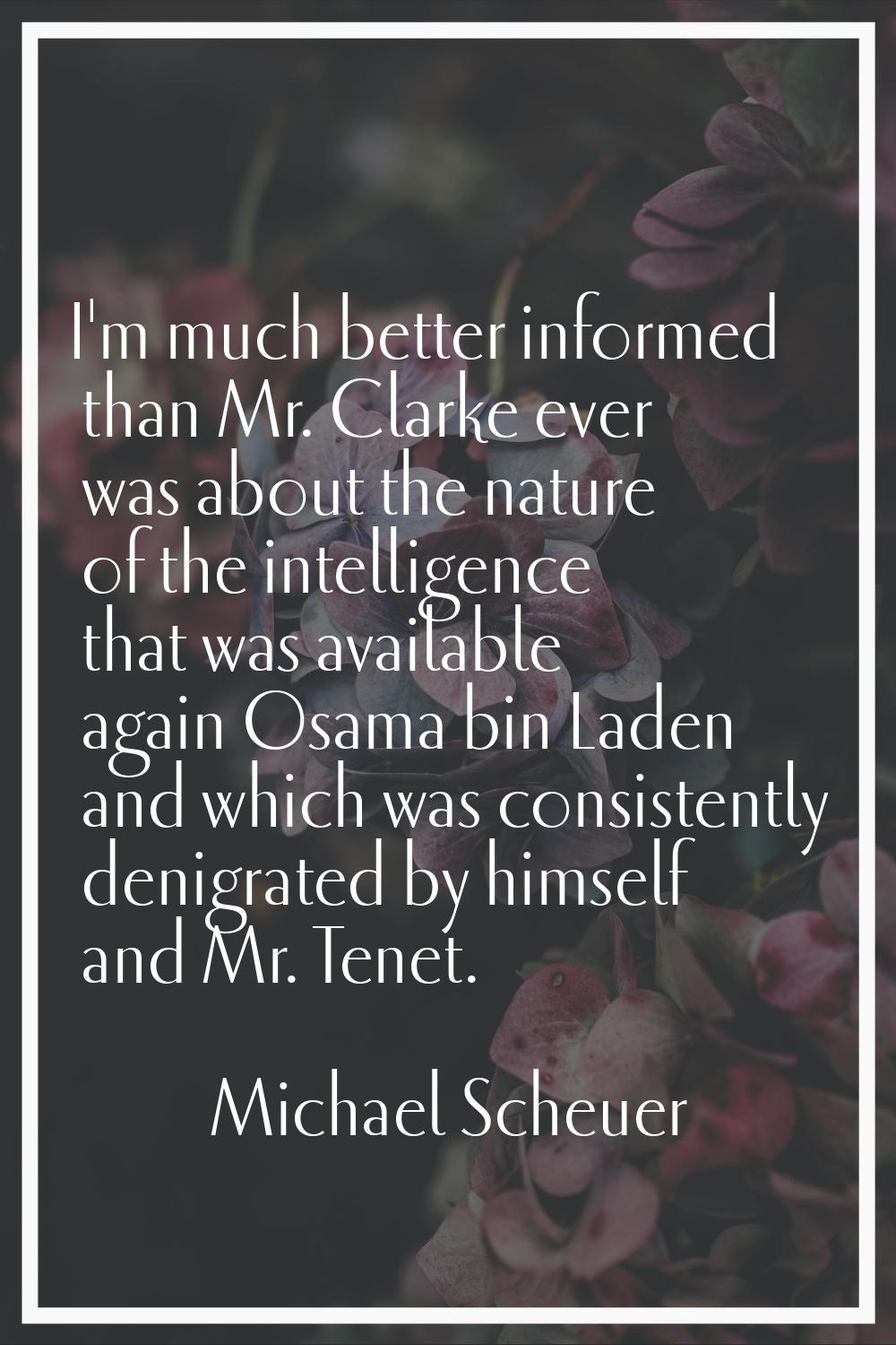I'm much better informed than Mr. Clarke ever was about the nature of the intelligence that was ava