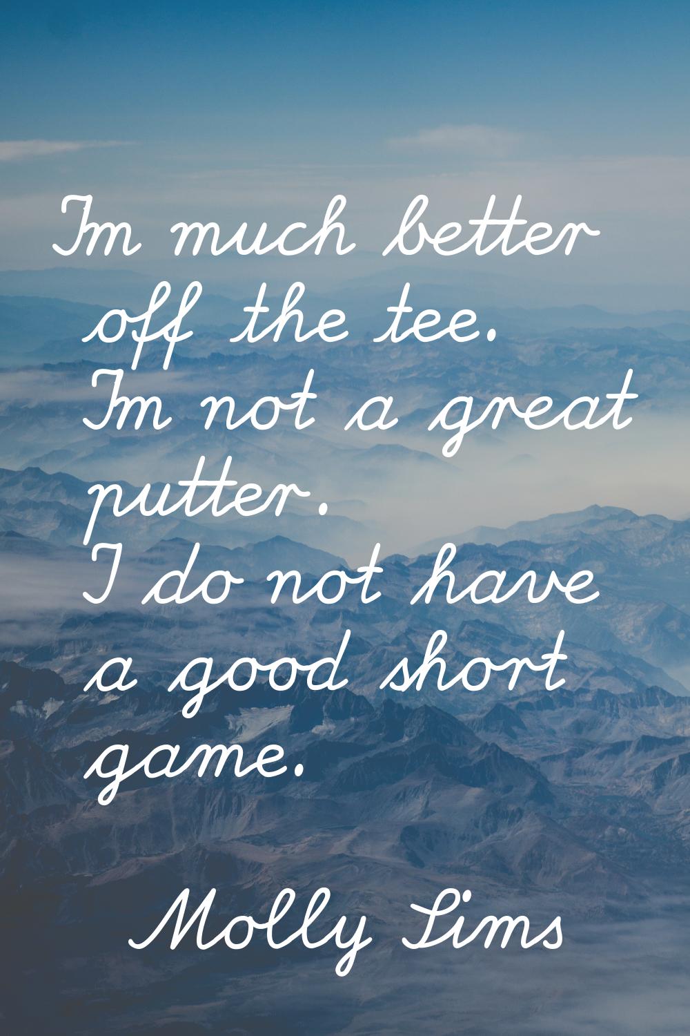 I'm much better off the tee. I'm not a great putter. I do not have a good short game.