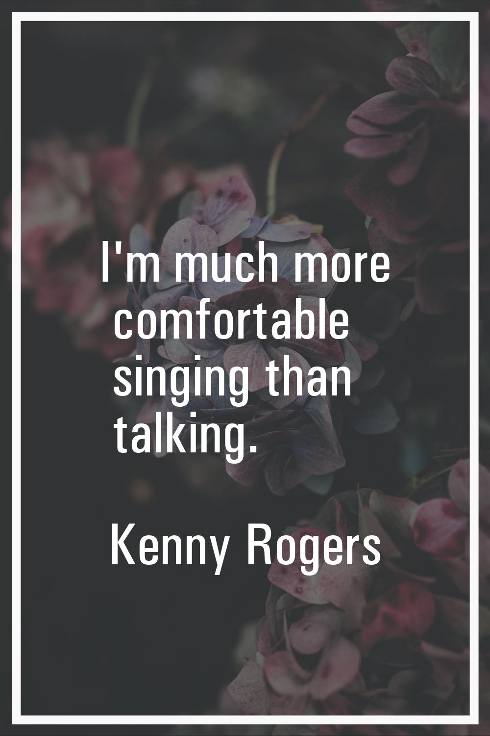 I'm much more comfortable singing than talking.