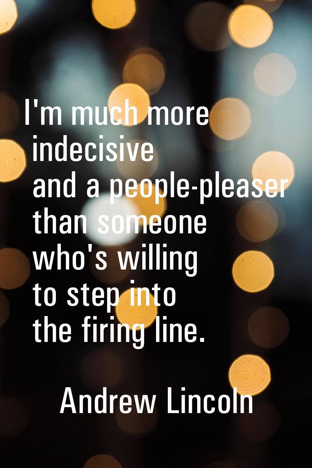 I'm much more indecisive and a people-pleaser than someone who's willing to step into the firing li