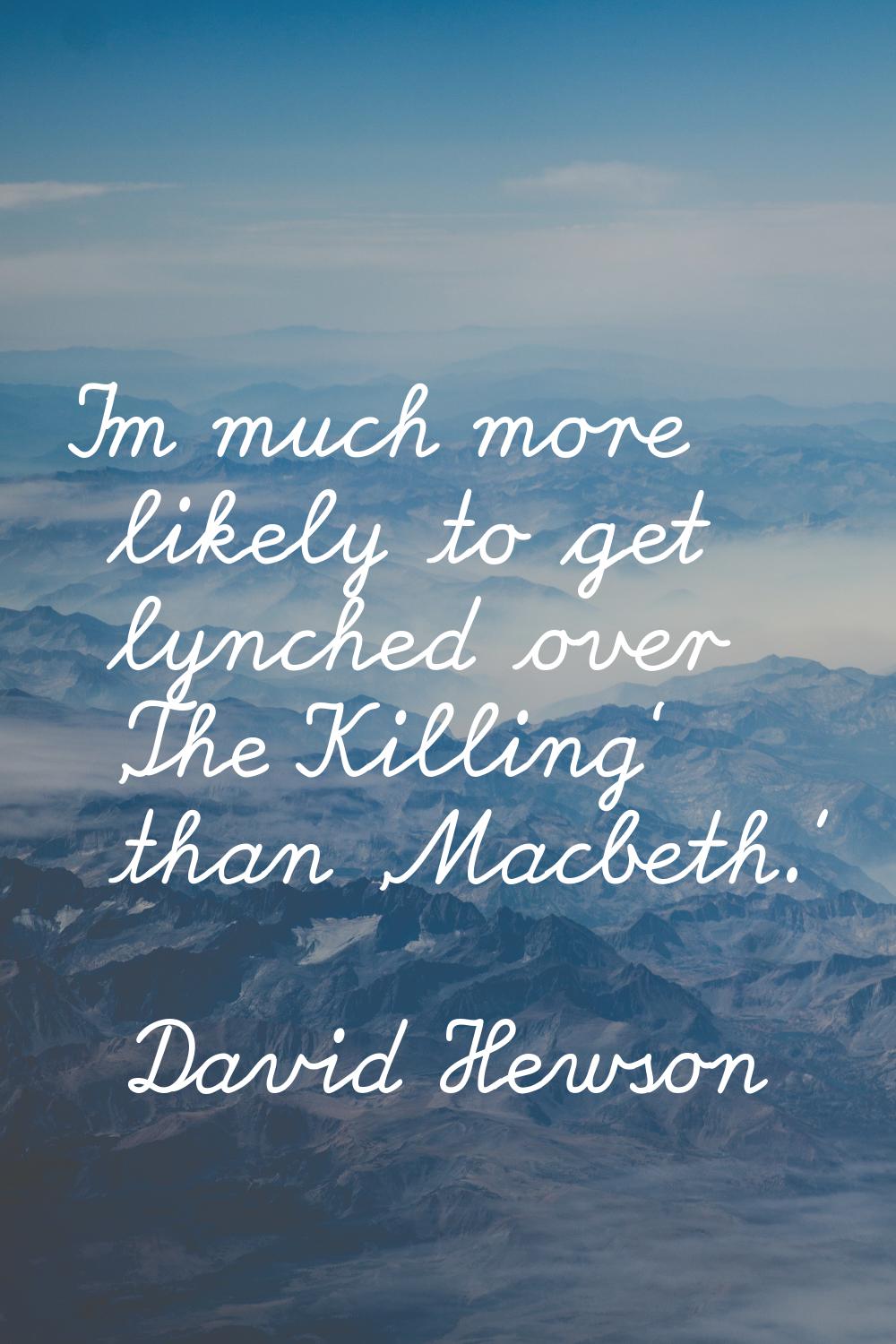 I'm much more likely to get lynched over 'The Killing' than 'Macbeth.'