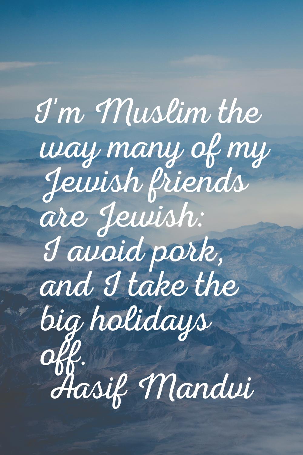 I'm Muslim the way many of my Jewish friends are Jewish: I avoid pork, and I take the big holidays 