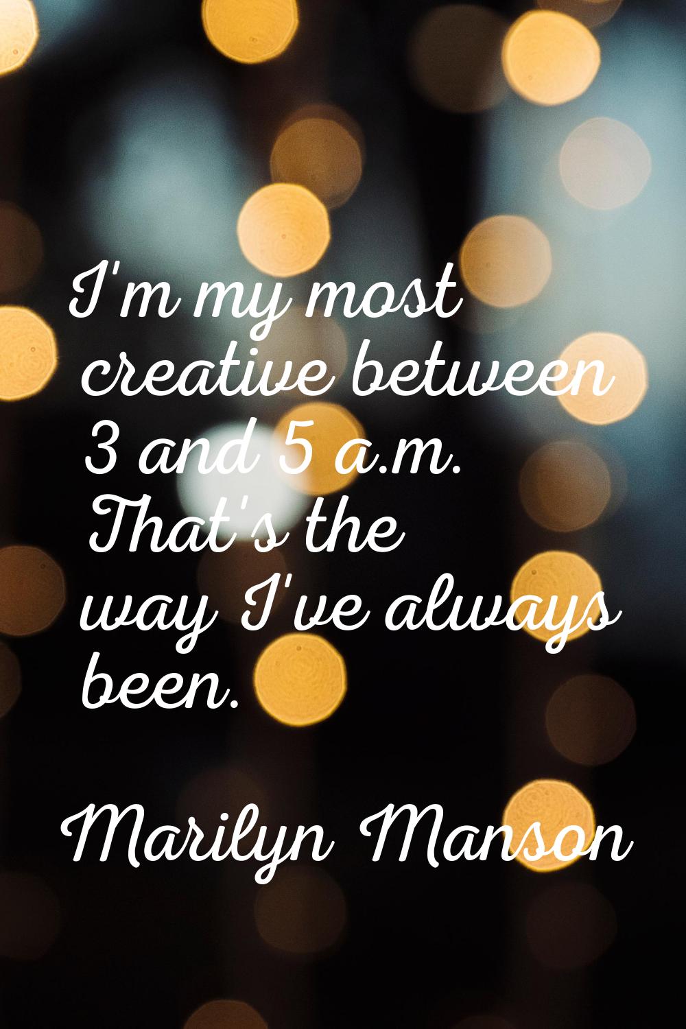 I'm my most creative between 3 and 5 a.m. That's the way I've always been.