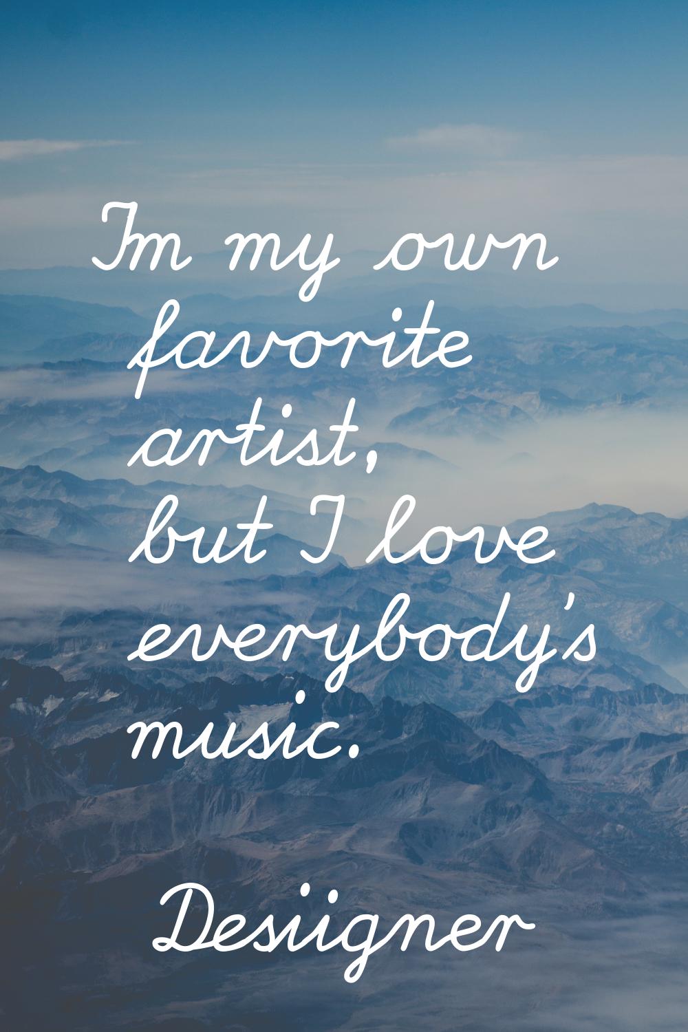 I'm my own favorite artist, but I love everybody's music.