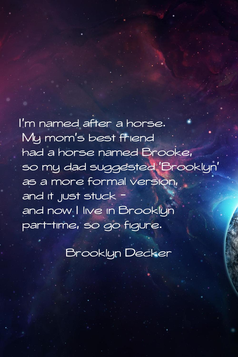 I'm named after a horse. My mom's best friend had a horse named Brooke, so my dad suggested 'Brookl