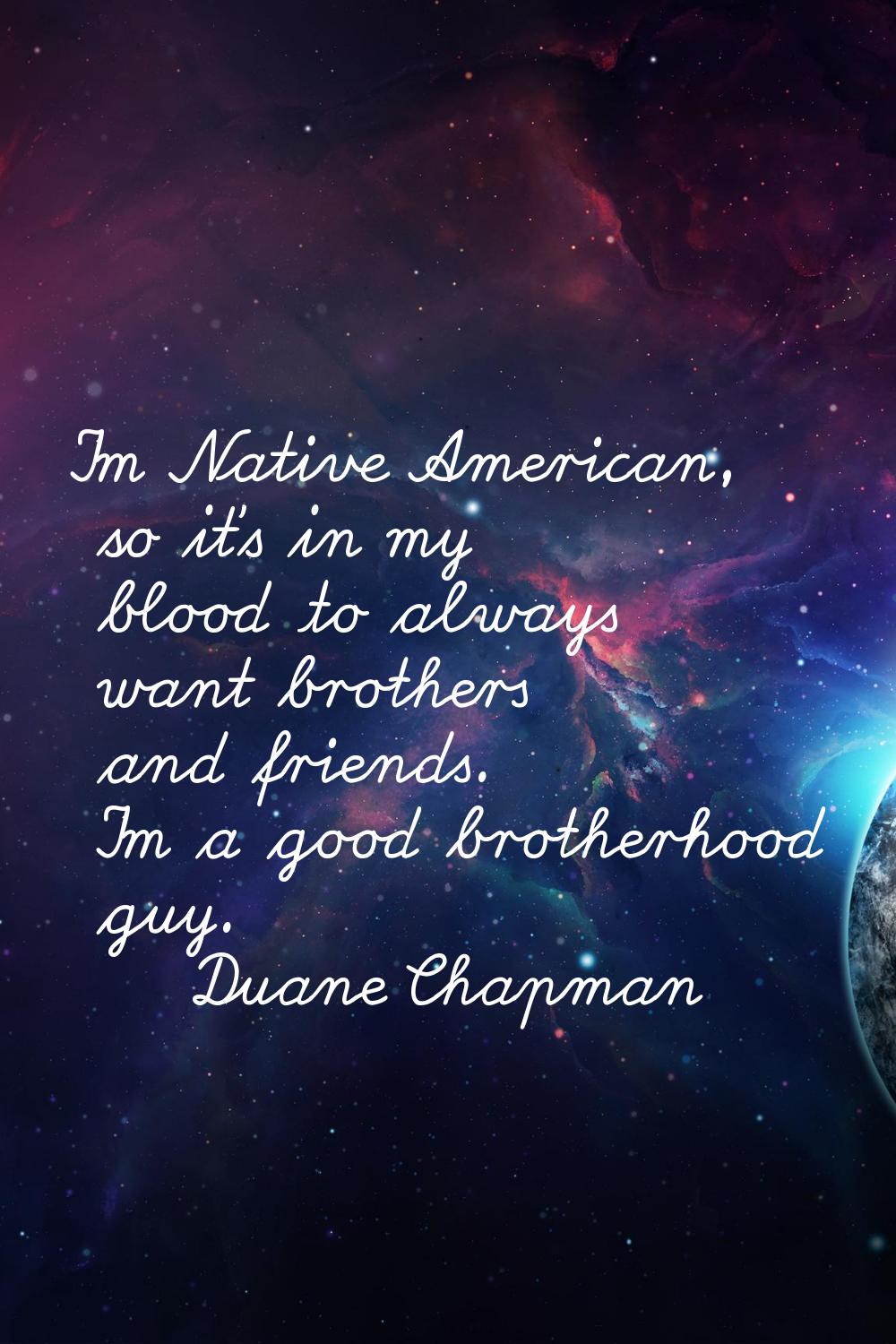 I'm Native American, so it's in my blood to always want brothers and friends. I'm a good brotherhoo