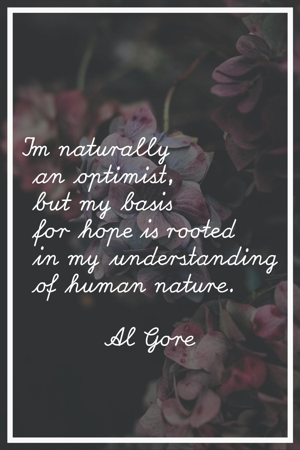 I'm naturally an optimist, but my basis for hope is rooted in my understanding of human nature.