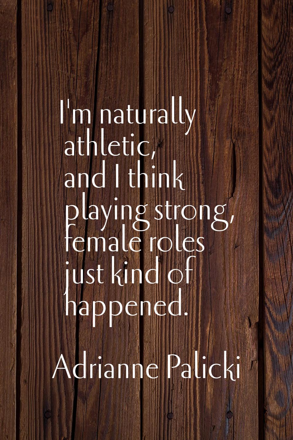 I'm naturally athletic, and I think playing strong, female roles just kind of happened.