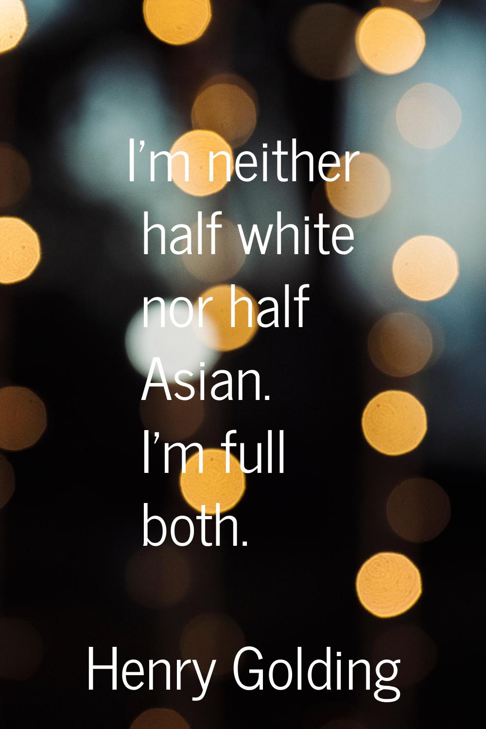 I'm neither half white nor half Asian. I'm full both.