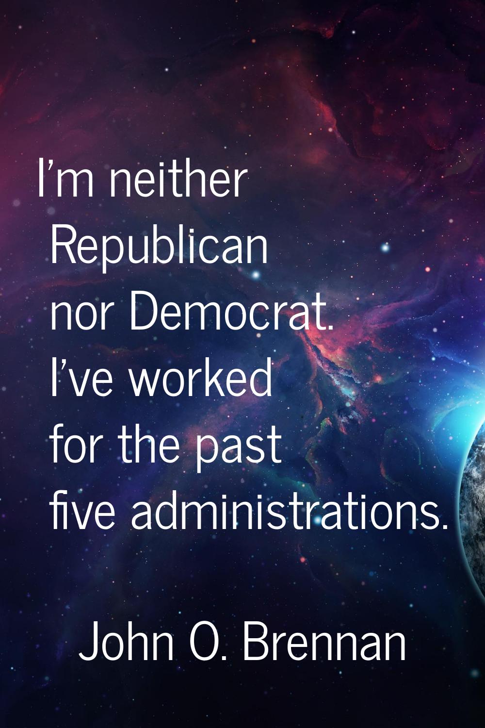 I'm neither Republican nor Democrat. I've worked for the past five administrations.