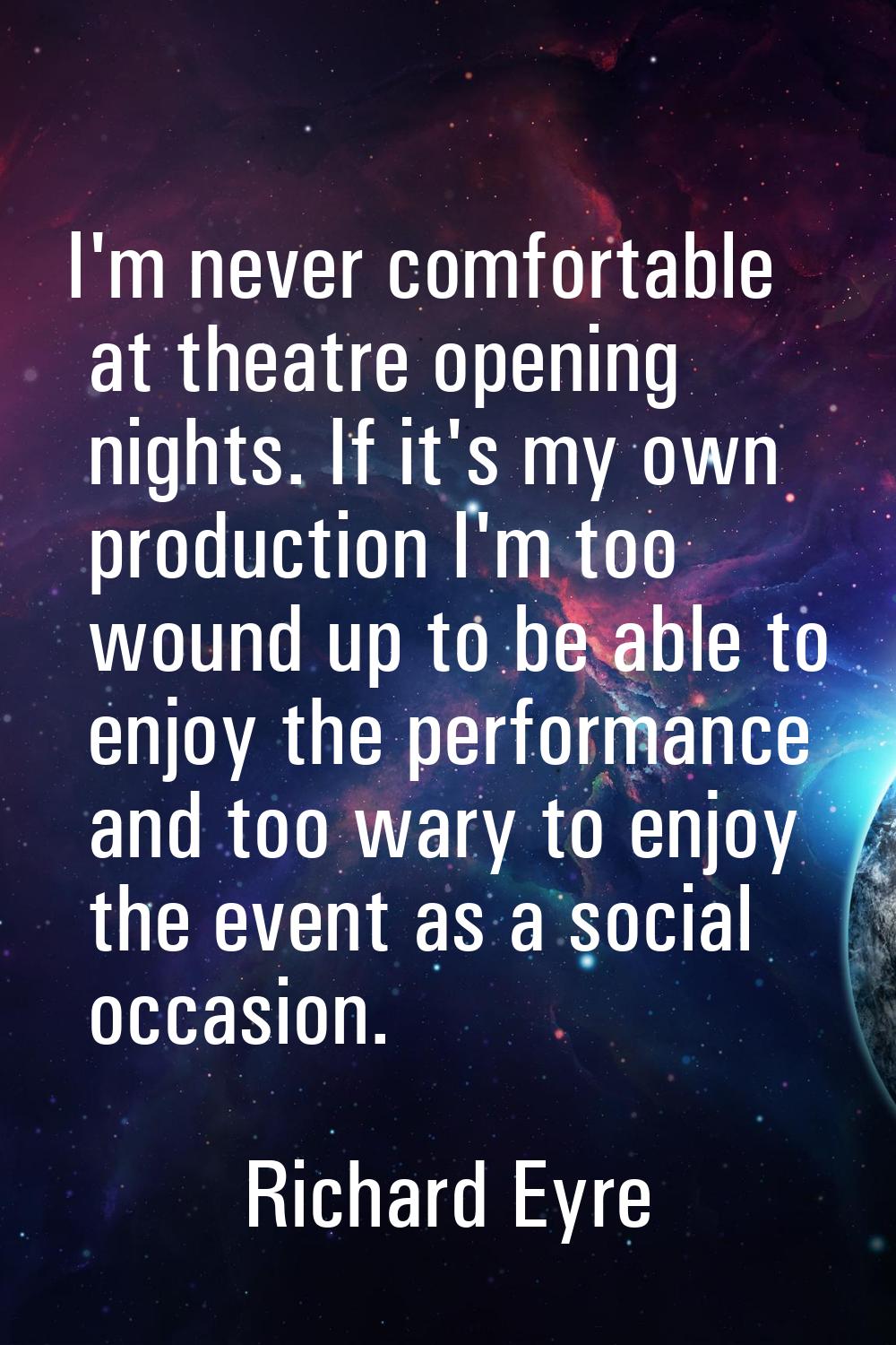 I'm never comfortable at theatre opening nights. If it's my own production I'm too wound up to be a