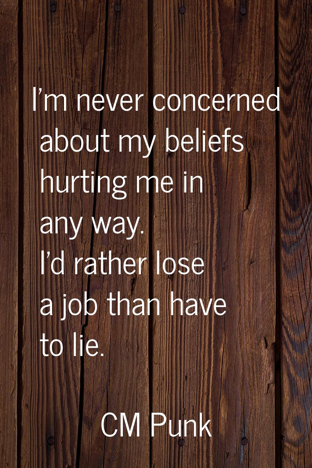 I'm never concerned about my beliefs hurting me in any way. I'd rather lose a job than have to lie.