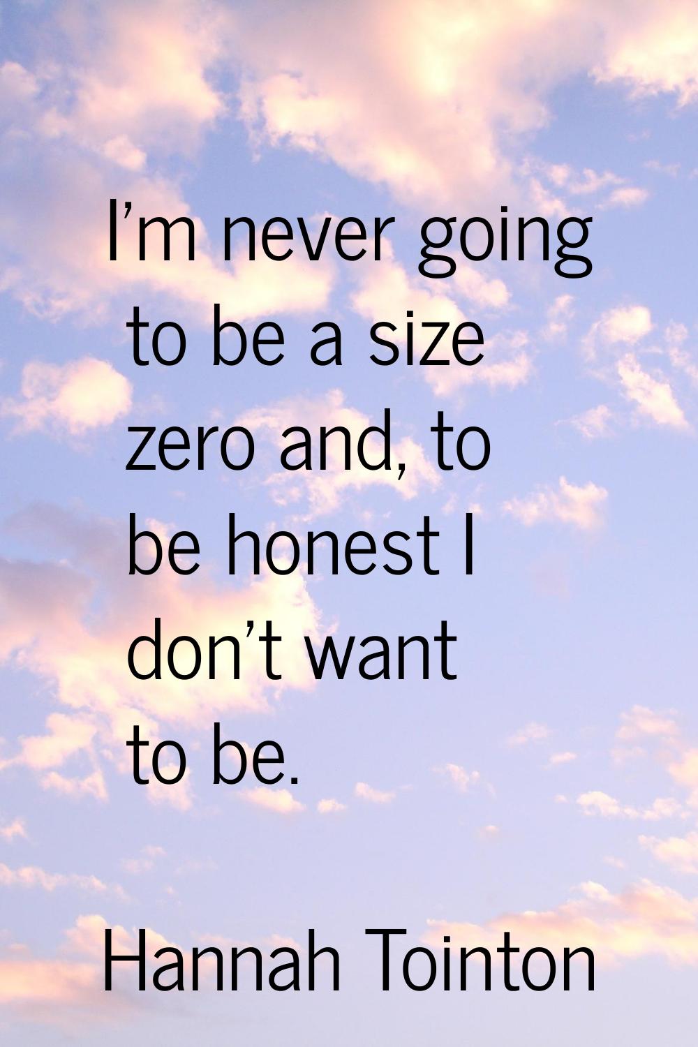 I'm never going to be a size zero and, to be honest I don't want to be.