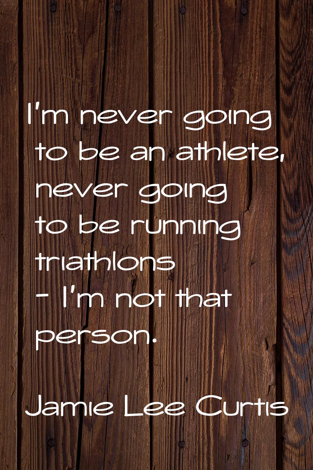 I'm never going to be an athlete, never going to be running triathlons - I'm not that person.