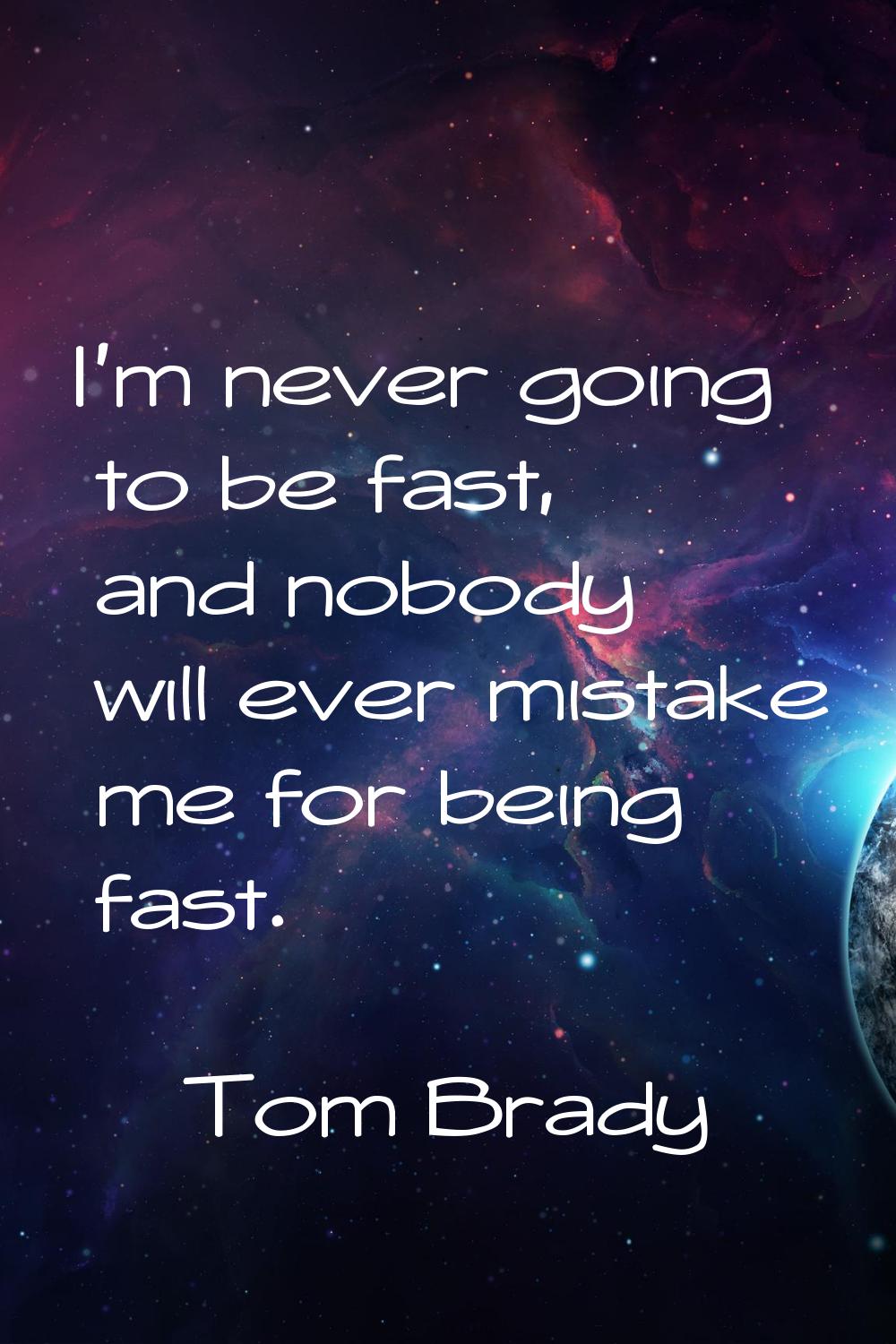 I'm never going to be fast, and nobody will ever mistake me for being fast.