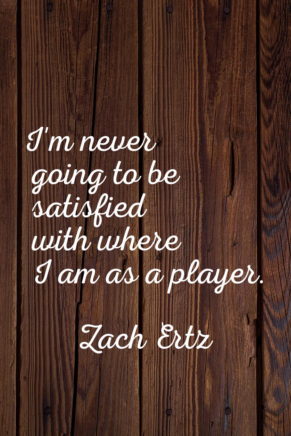 I'm never going to be satisfied with where I am as a player.