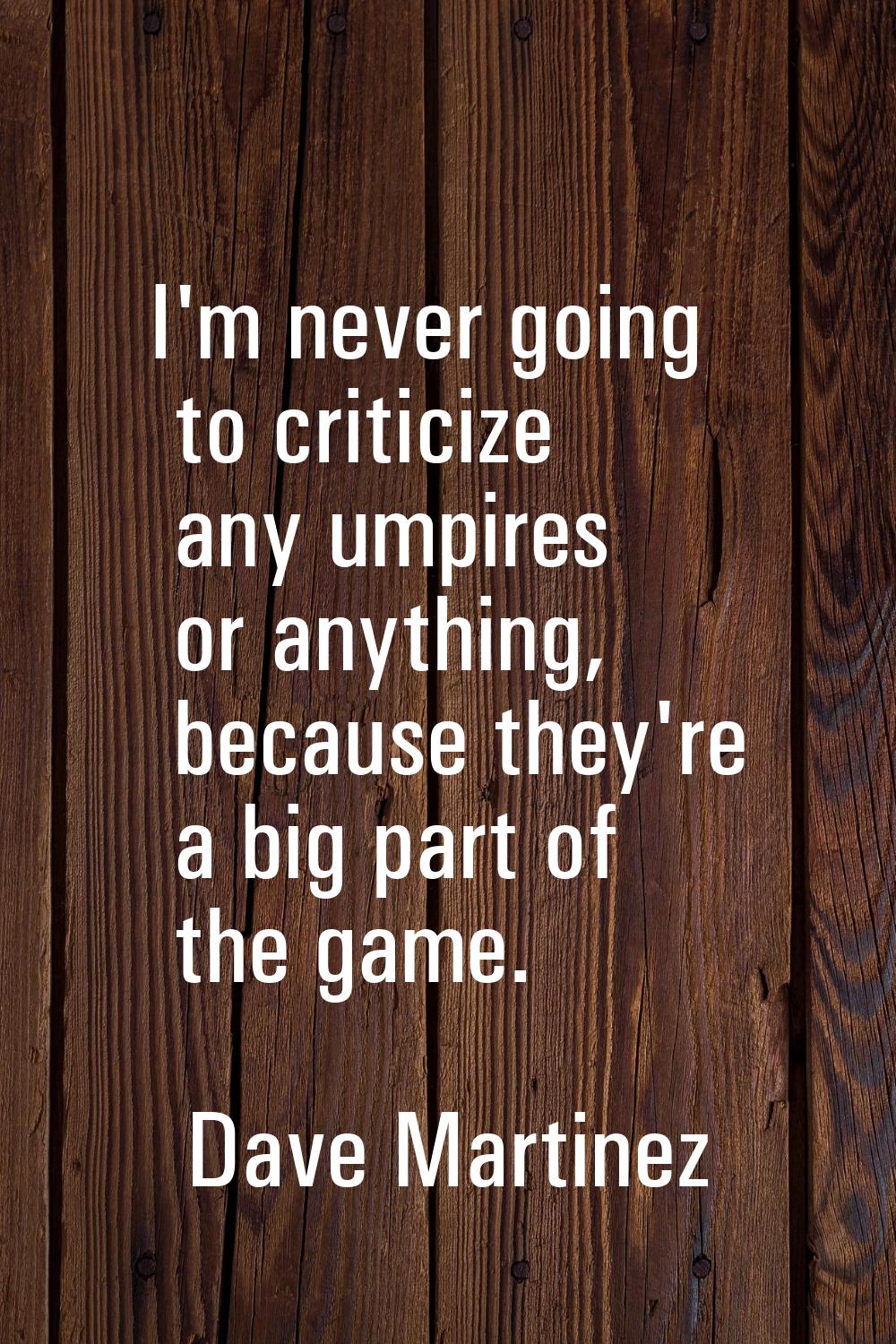 I'm never going to criticize any umpires or anything, because they're a big part of the game.