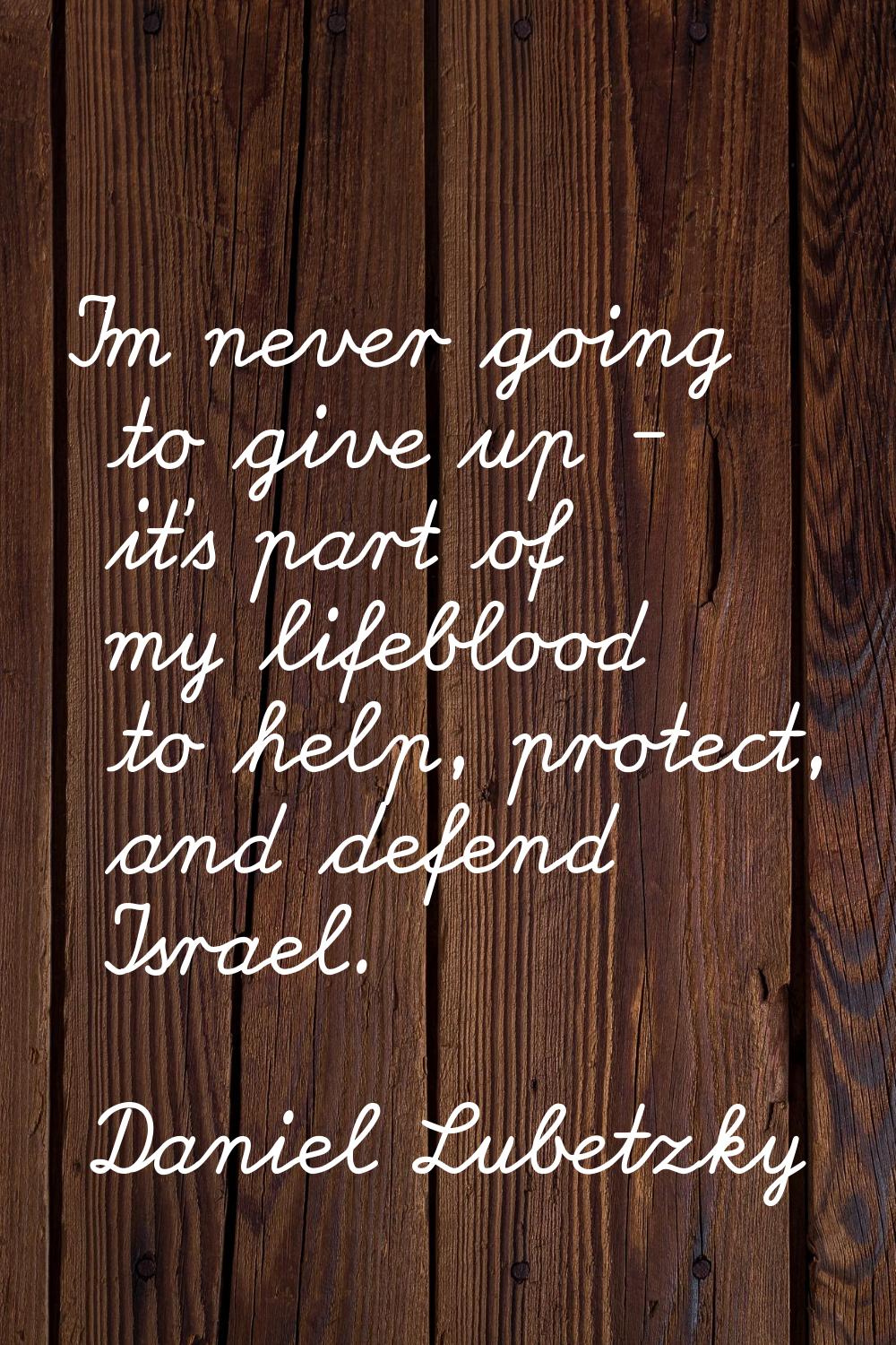 I'm never going to give up - it's part of my lifeblood to help, protect, and defend Israel.