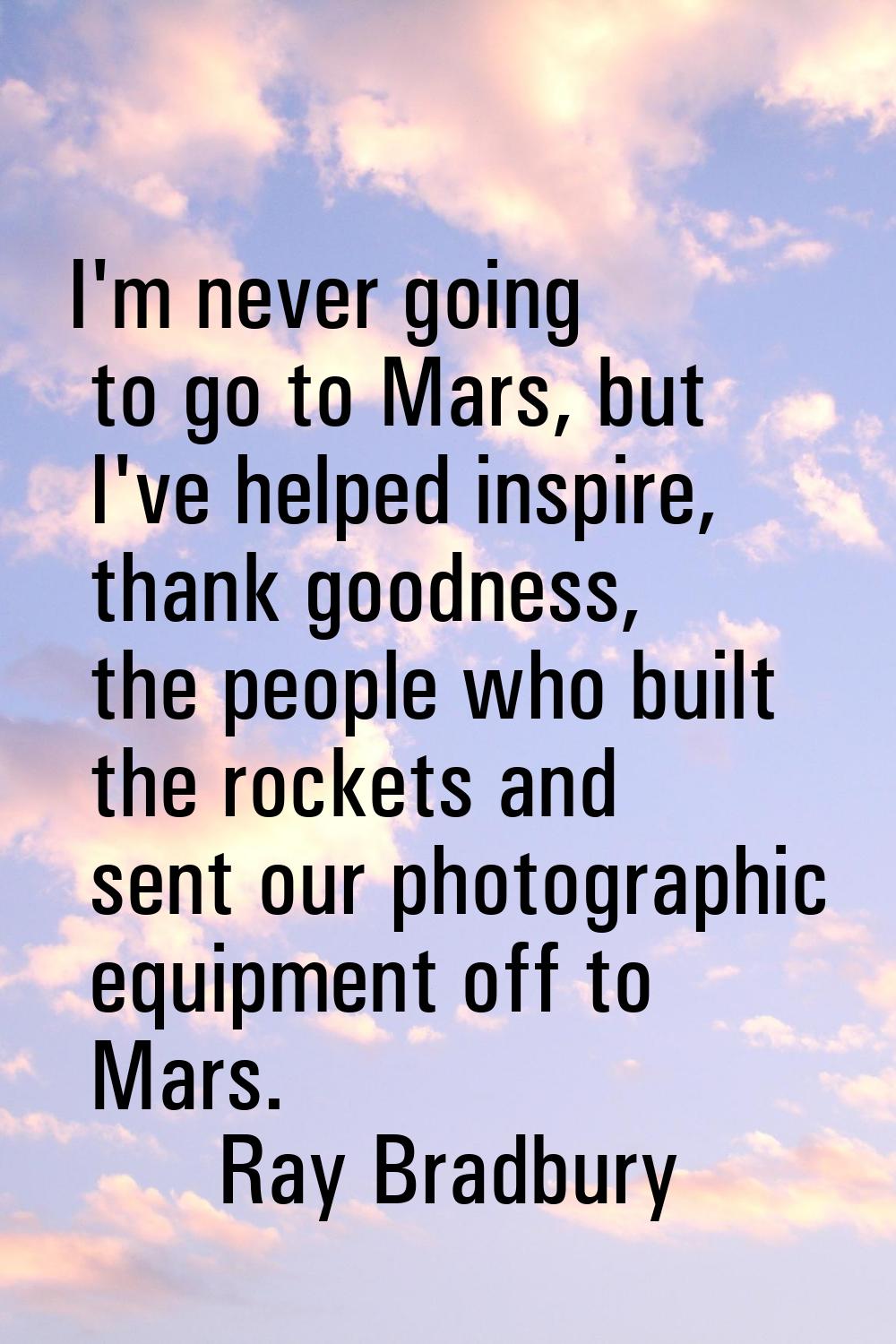 I'm never going to go to Mars, but I've helped inspire, thank goodness, the people who built the ro