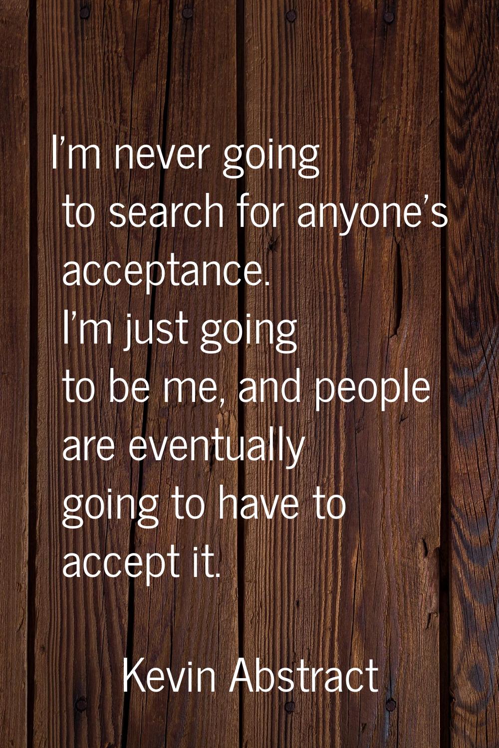 I'm never going to search for anyone's acceptance. I'm just going to be me, and people are eventual
