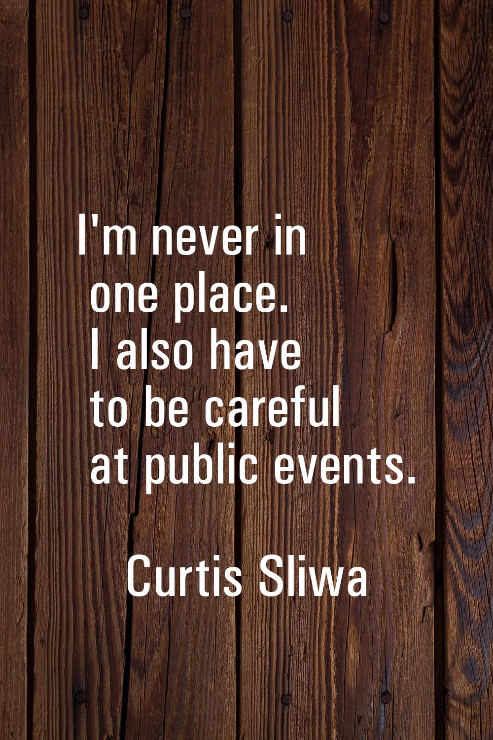 I'm never in one place. I also have to be careful at public events.
