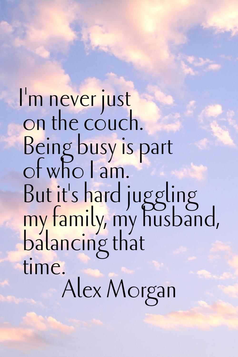 I'm never just on the couch. Being busy is part of who I am. But it's hard juggling my family, my h