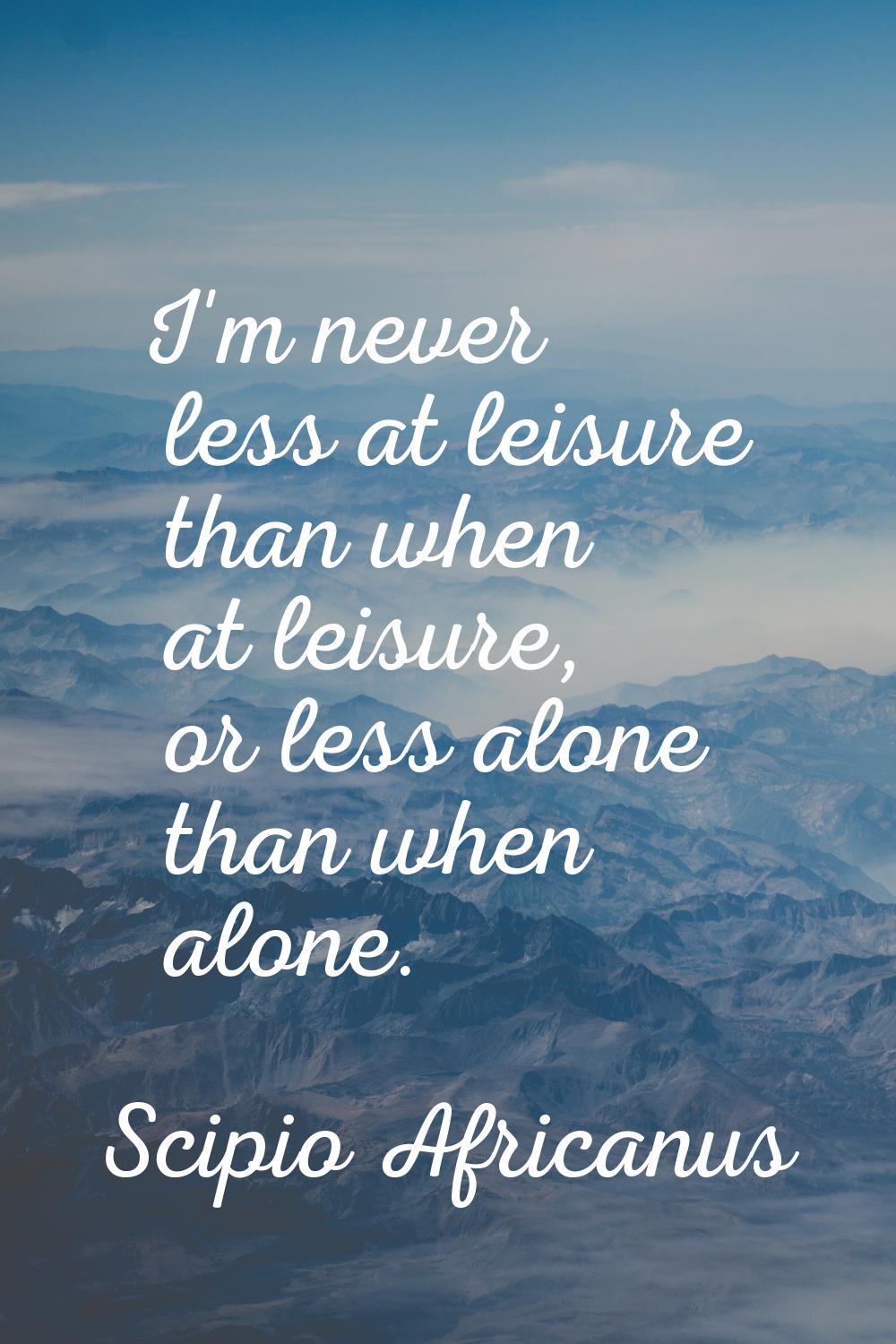 I'm never less at leisure than when at leisure, or less alone than when alone.