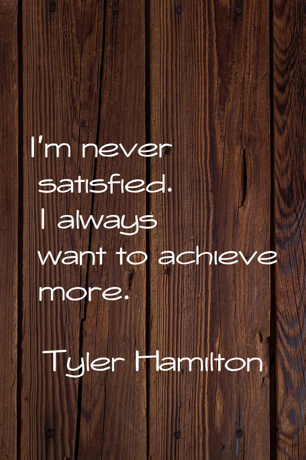 I'm never satisfied. I always want to achieve more.