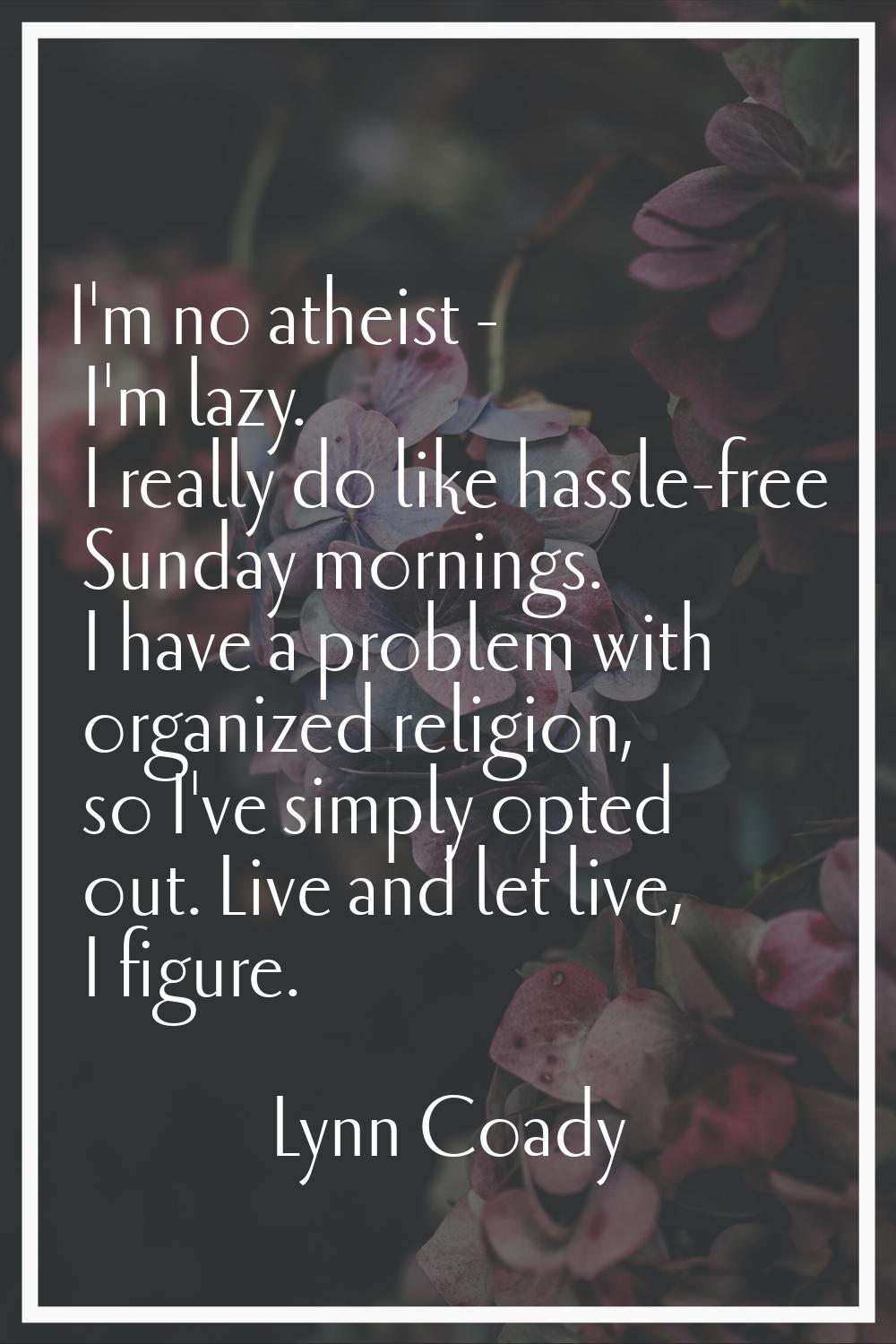 I'm no atheist - I'm lazy. I really do like hassle-free Sunday mornings. I have a problem with orga
