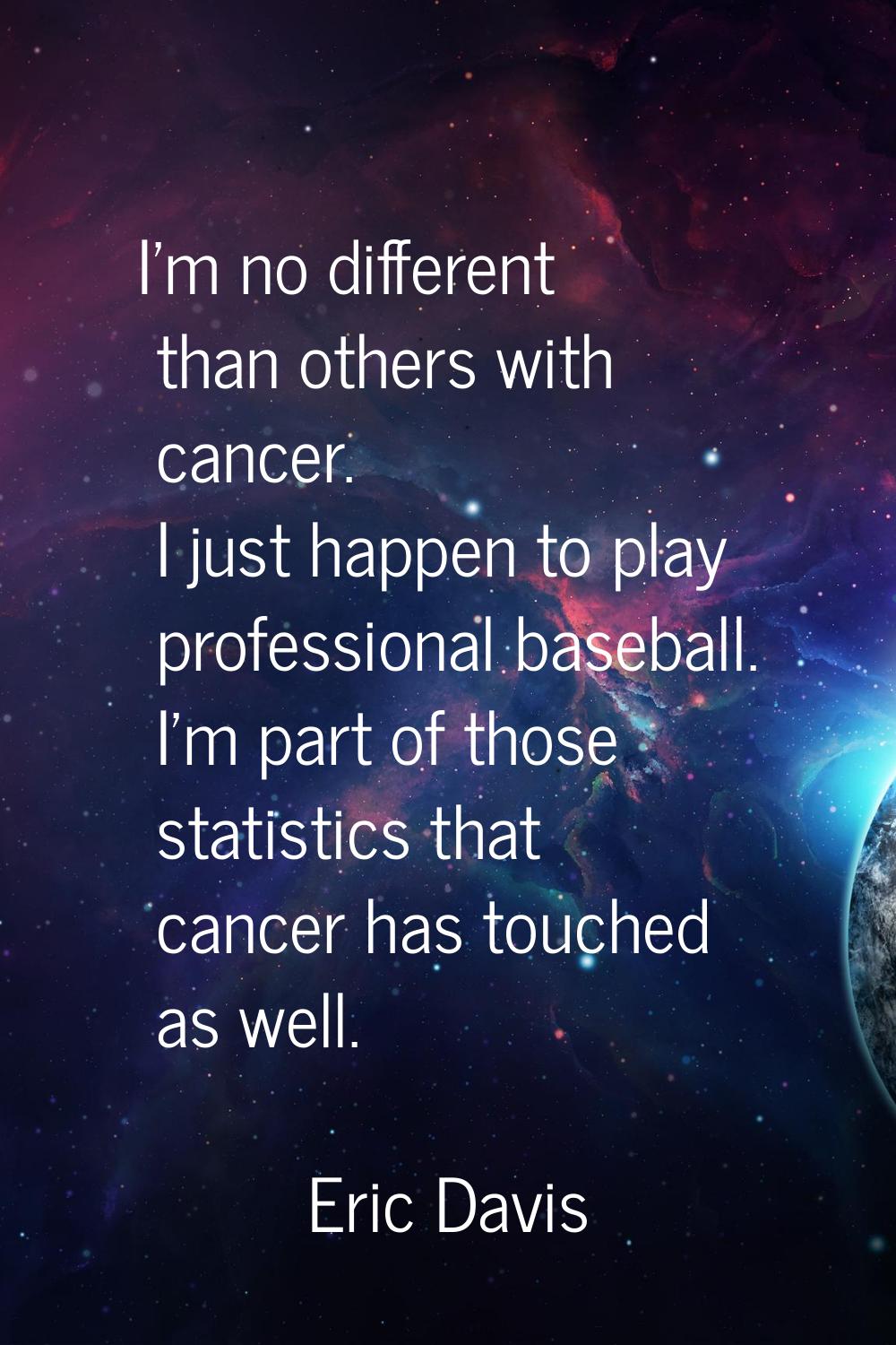 I'm no different than others with cancer. I just happen to play professional baseball. I'm part of 
