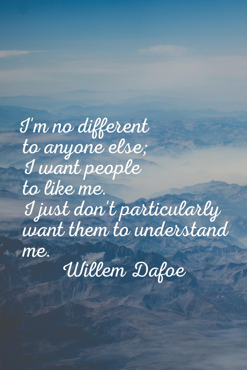 I'm no different to anyone else; I want people to like me. I just don't particularly want them to u