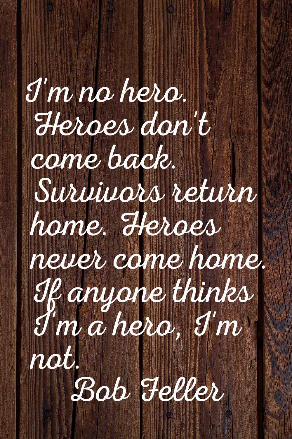 I'm no hero. Heroes don't come back. Survivors return home. Heroes never come home. If anyone think
