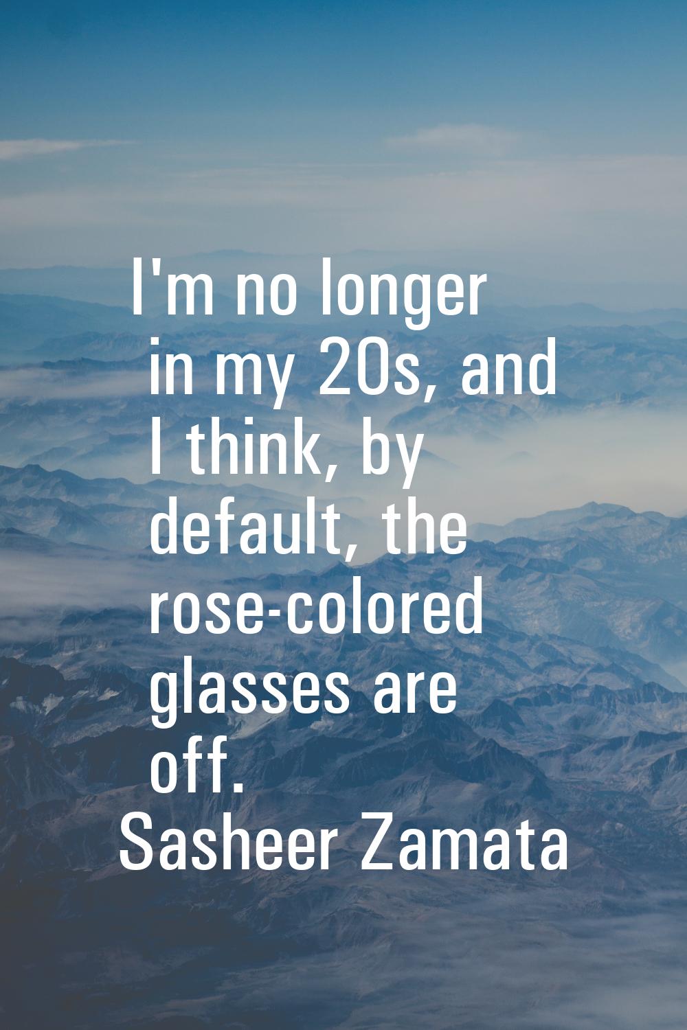 I'm no longer in my 20s, and I think, by default, the rose-colored glasses are off.